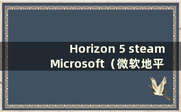 Horizon 5 steam Microsoft（微软地平线打不开）